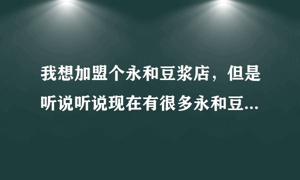 我想加盟个永和豆浆店,但是听说听说现在有很多永和豆浆的山寨店,谁知到怎么与正宗的区分?