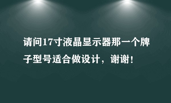 请问17寸液晶显示器那一个牌子型号适合做设计,谢谢!