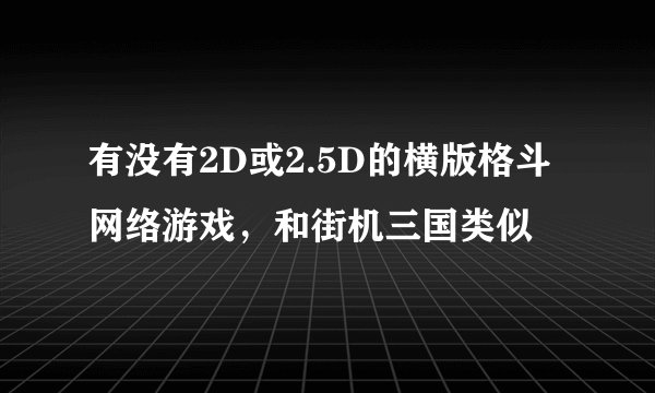 有没有2D或2.5D的横版格斗网络游戏,和街机三国类似