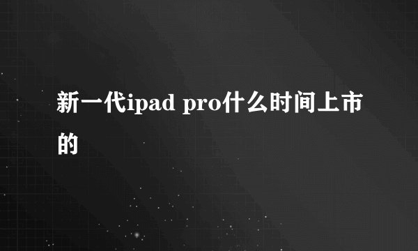 新一代ipad pro什么时间上市的