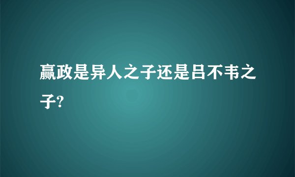 赢政是异人之子还是吕不韦之子?