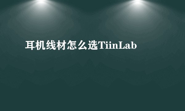 耳机线材怎么选TiinLab