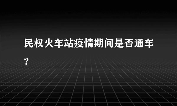 民权火车站疫情期间是否通车？