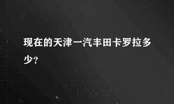 现在的天津一汽丰田卡罗拉多少？