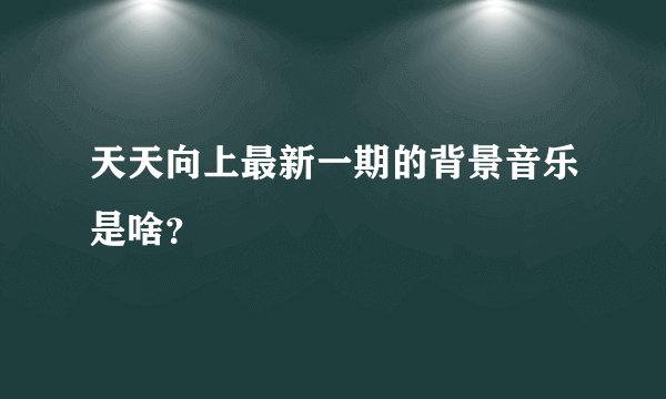 天天向上最新一期的背景音乐是啥？