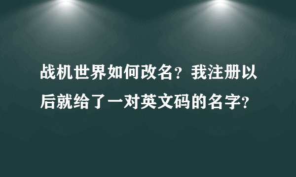 战机世界如何改名?我注册以后就给了一对英文码的名字?