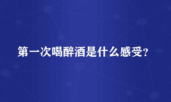 第一次喝醉酒是什么感受？
