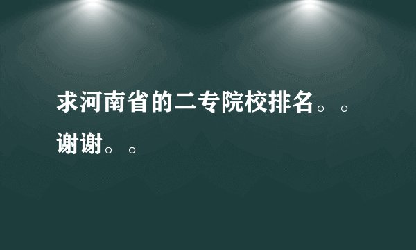 求河南省的二专院校排名。。谢谢。。