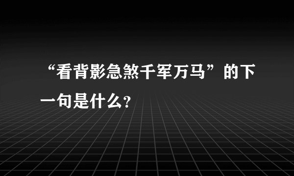 “看背影急煞千军万马”的下一句是什么?
