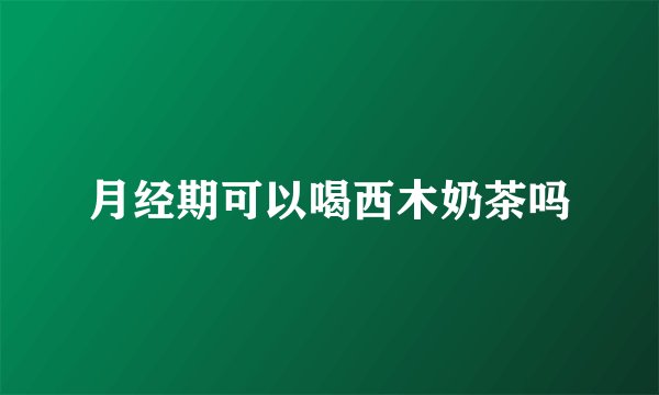 月经期可以喝西木奶茶吗
