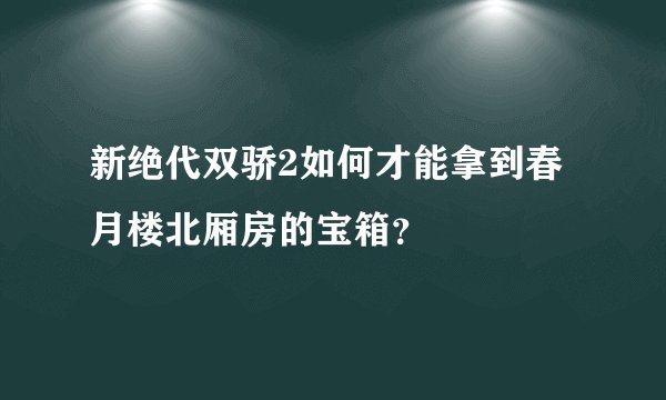 新绝代双骄2如何才能拿到春月楼北厢房的宝箱？