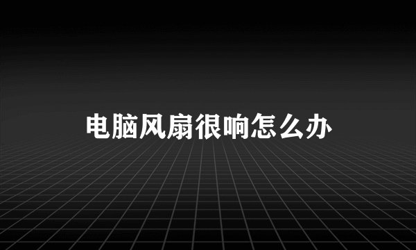 电脑风扇很响怎么办