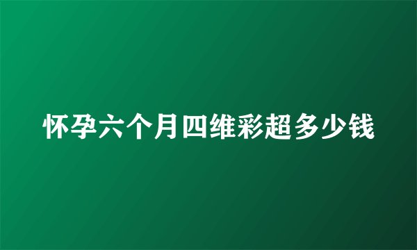 怀孕六个月四维彩超多少钱