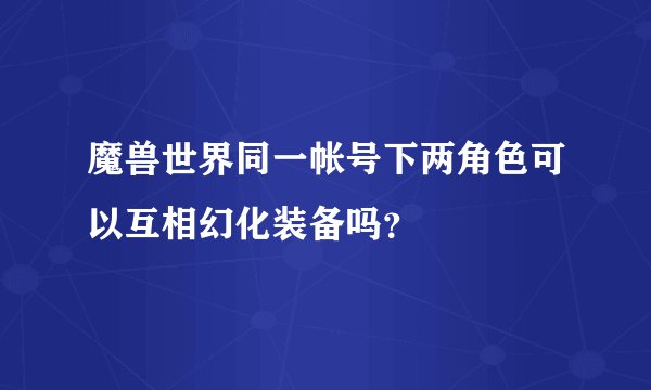 魔兽世界同一帐号下两角色可以互相幻化装备吗？