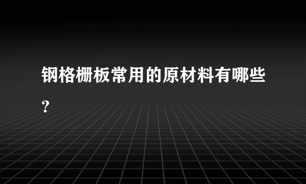 钢格栅板常用的原材料有哪些？