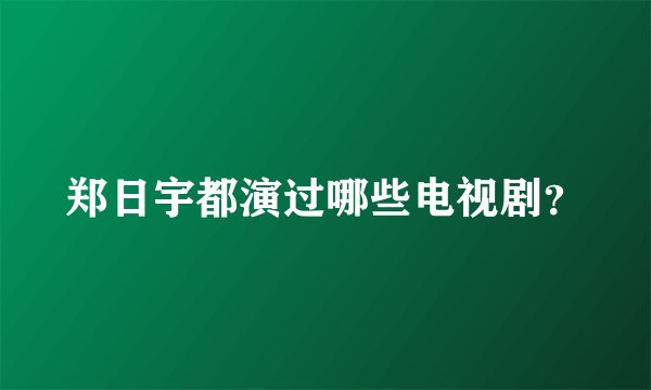 郑日宇都演过哪些电视剧？