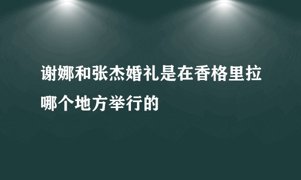 谢娜和张杰婚礼是在香格里拉哪个地方举行的