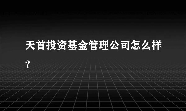 天首投资基金管理公司怎么样？