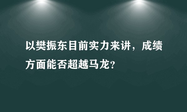 以樊振东目前实力来讲,成绩方面能否超越马龙?