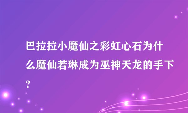 巴拉拉小魔仙之彩虹心石为什么魔仙若琳成为巫神天龙的手下?