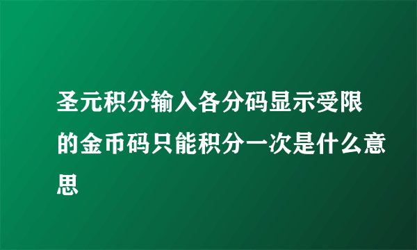 圣元积分输入各分码显示受限的金币码只能积分一次是什么意思