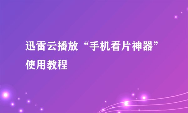 迅雷云播放“手机看片神器”使用教程