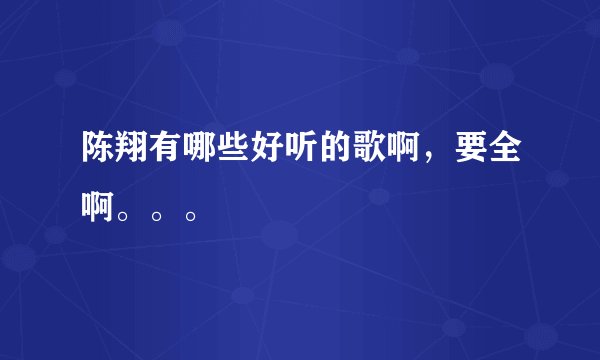 陈翔有哪些好听的歌啊，要全啊。。。