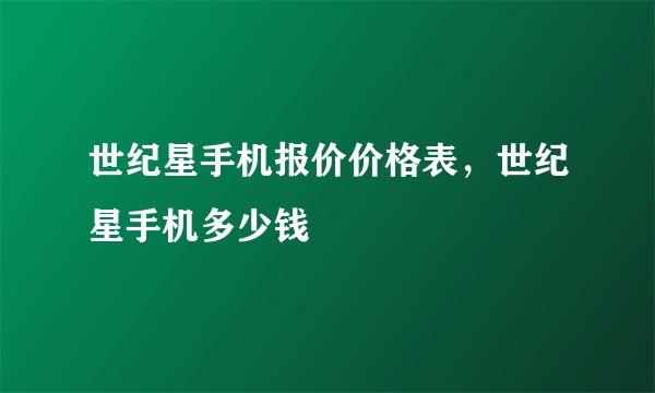 世纪星手机报价价格表，世纪星手机多少钱