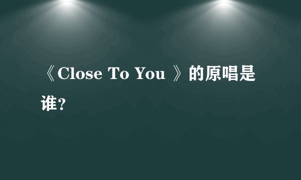 《Close To You 》的原唱是谁？
