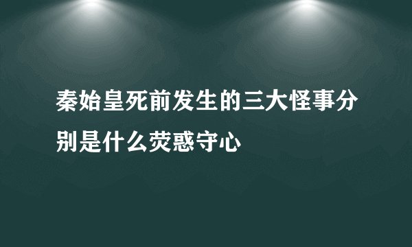 秦始皇死前发生的三大怪事分别是什么荧惑守心