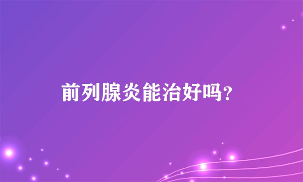 前列腺炎能治好吗？