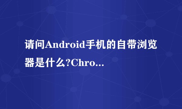 请问Android手机的自带浏览器是什么?Chrome吗?还是根据生产商不同而