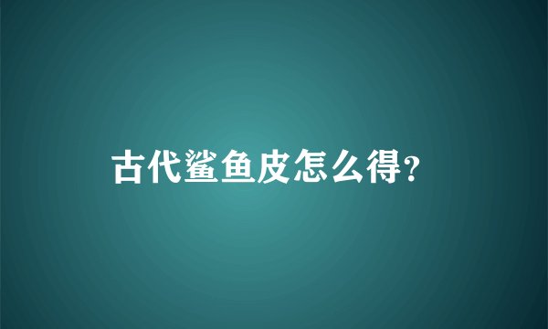 古代鲨鱼皮怎么得?