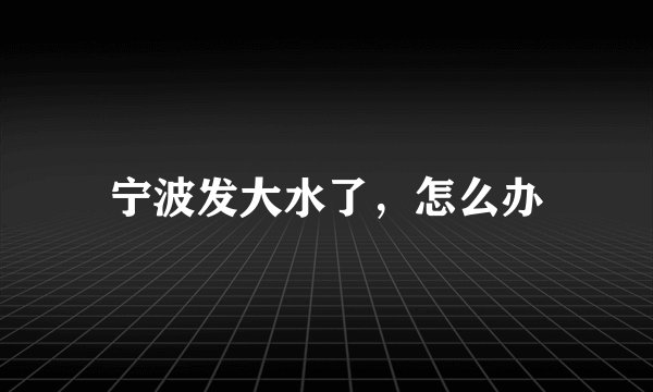 宁波发大水了，怎么办