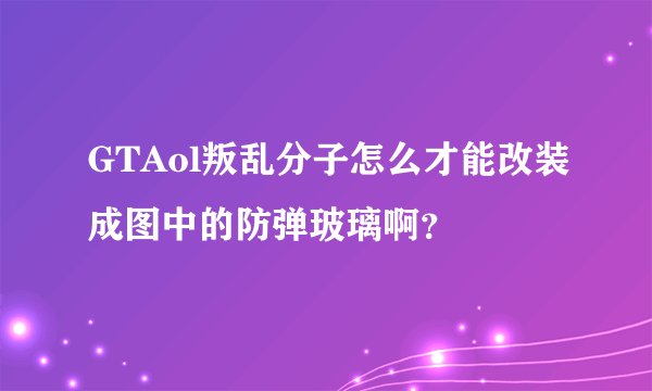 GTAol叛乱分子怎么才能改装成图中的防弹玻璃啊?