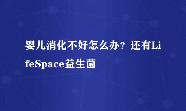 婴儿消化不好怎么办?还有LifeSpace益生菌