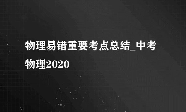 物理易错重要考点总结_中考物理2020