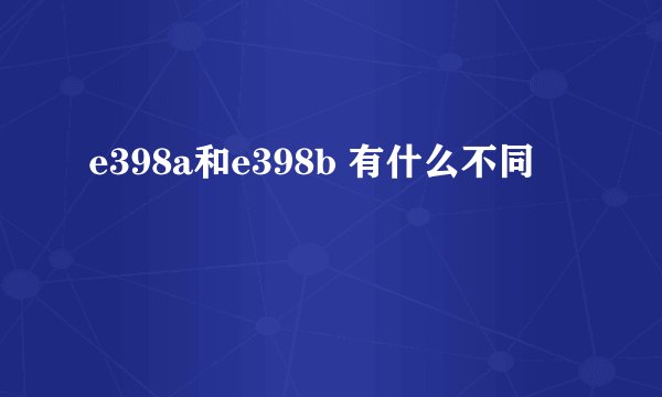 e398a和e398b 有什么不同