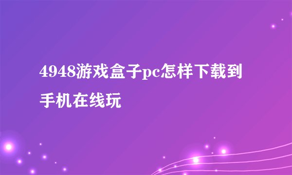 4948游戏盒子pc怎样下载到手机在线玩