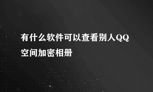 有什么软件可以查看别人QQ空间加密相册