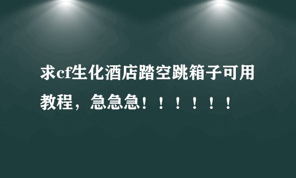 求cf生化酒店踏空跳箱子可用教程,急急急!!!!!!