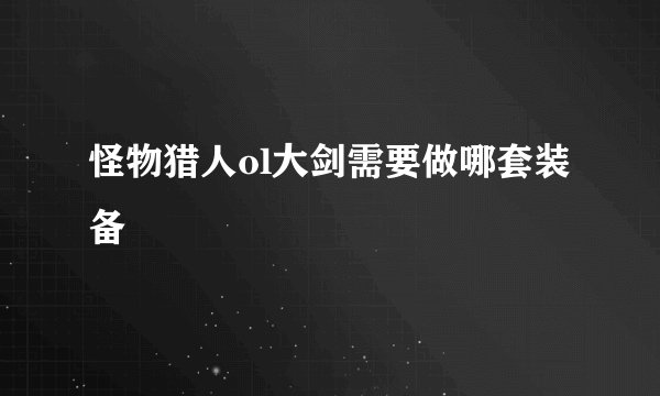 怪物猎人ol大剑需要做哪套装备