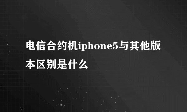 电信合约机iphone5与其他版本区别是什么