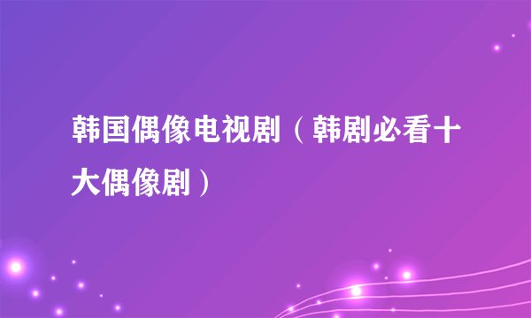 韩国偶像电视剧（韩剧必看十大偶像剧）