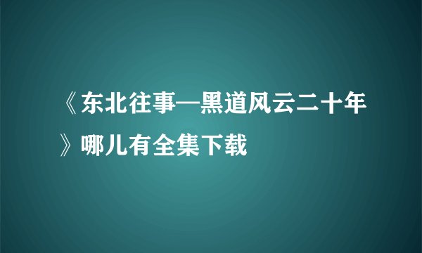 《东北往事—黑道风云二十年》哪儿有全集下载