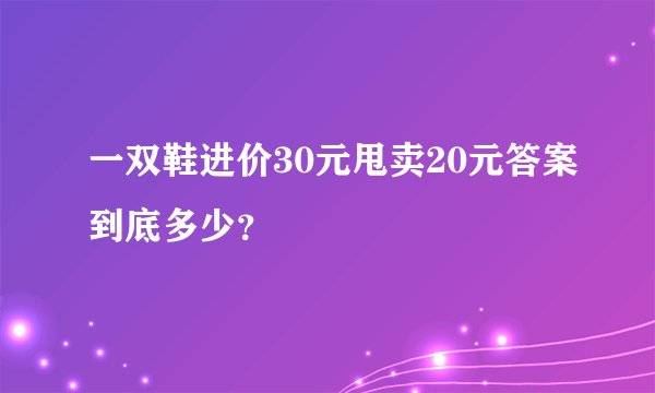 一双鞋进价30元甩卖20元答案到底多少？