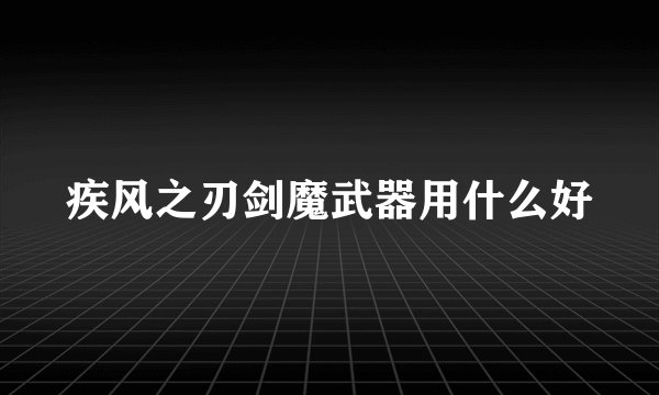 疾风之刃剑魔武器用什么好
