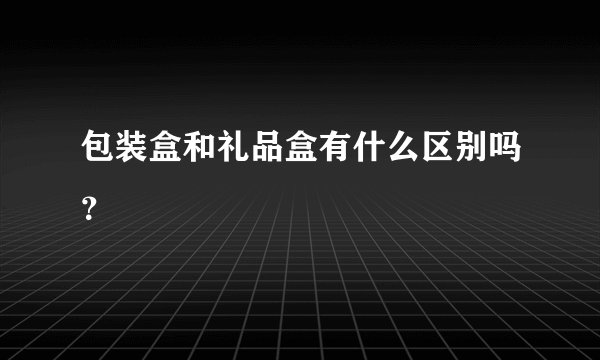 包装盒和礼品盒有什么区别吗?