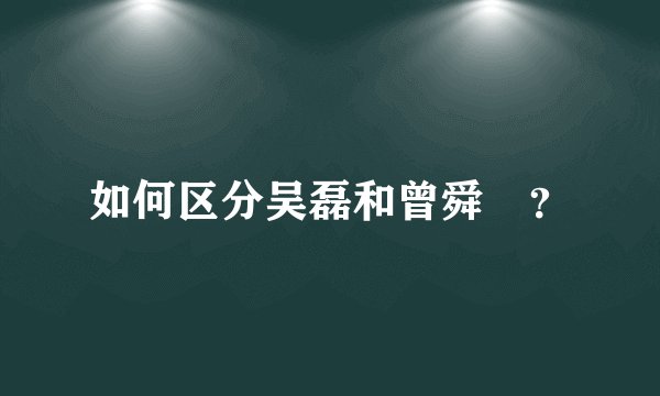 如何区分吴磊和曾舜晞?