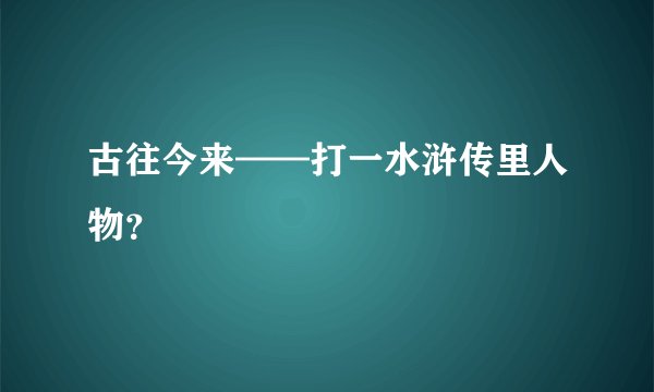 古往今来——打一水浒传里人物？